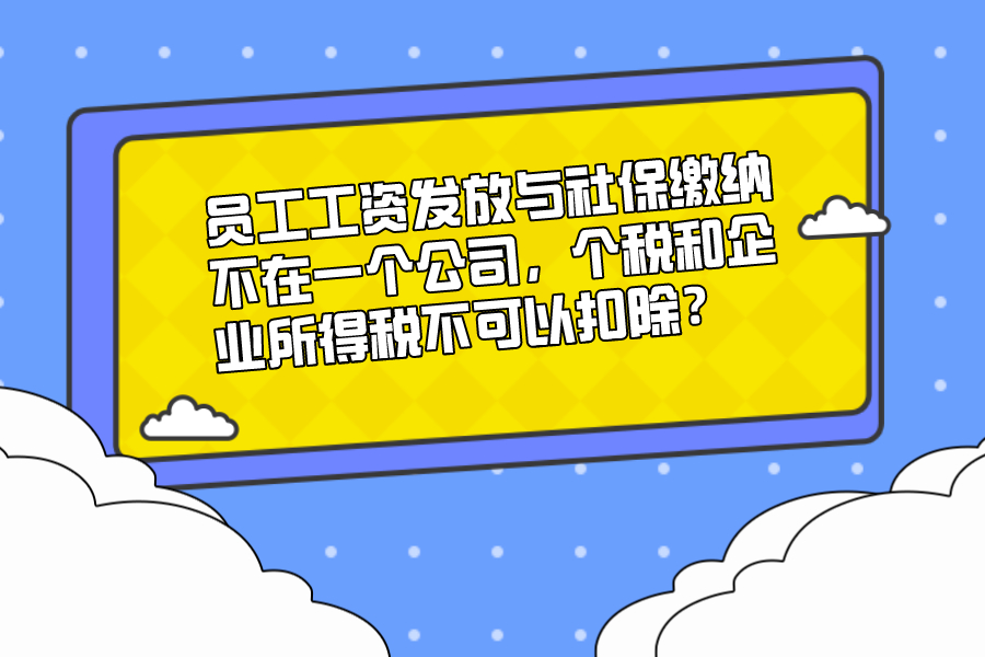 員工工資發(fā)放與社保繳納不在一個公司，個稅和企業(yè)所得稅不可以扣除？