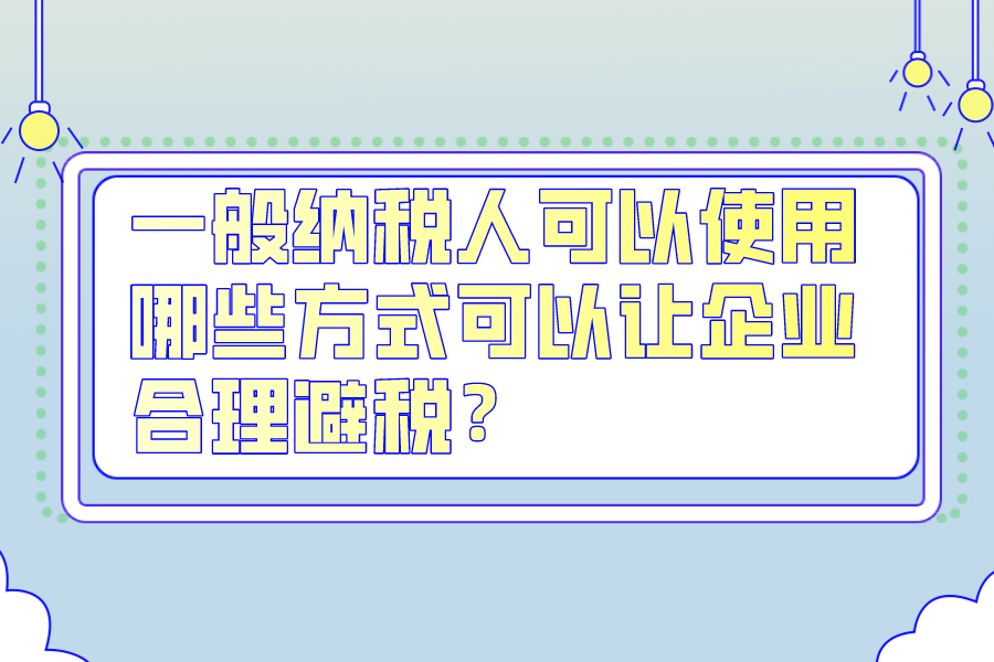 一般納稅人可以使用哪些方式可以讓企業(yè)合理避稅？